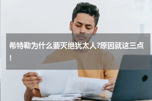 希特勒为什么要灭绝犹太人?原因就这三点!