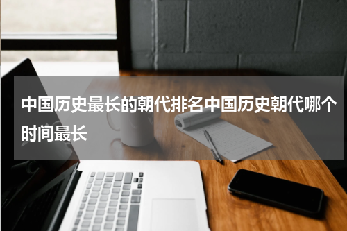 中国历史最长的朝代排名中国历史朝代哪个时间最长