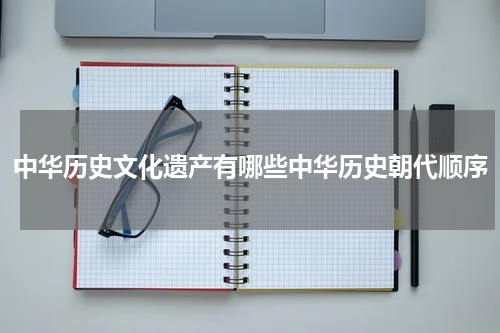 中华历史文化遗产有哪些中华历史朝代顺序