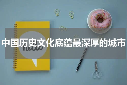 中国历史文化底蕴最深厚的城市