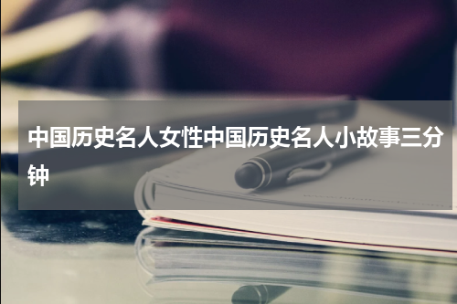 中国历史名人女性中国历史名人小故事三分钟