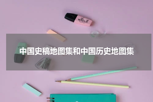 中国史稿地图集和中国历史地图集