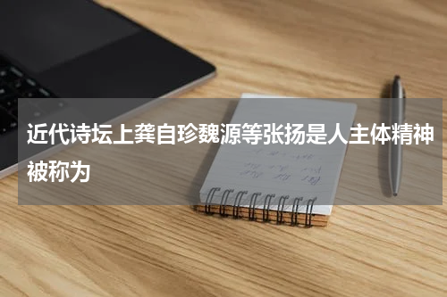 近代诗坛上龚自珍魏源等张扬是人主体精神被称为