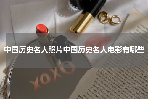 中国历史名人照片中国历史名人电影有哪些