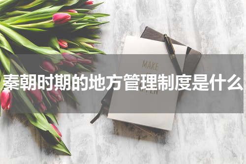 秦朝时期的地方管理制度是什么