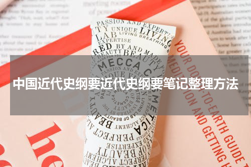 中国近代史纲要近代史纲要笔记整理方法