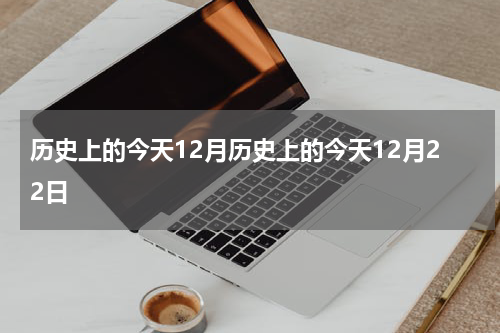 历史上的今天12月历史上的今天12月22日
