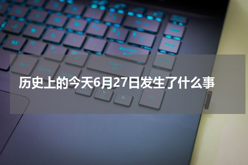 历史上的今天6月27日发生了什么事