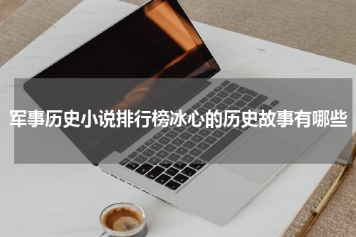 军事历史小说排行榜冰心的历史故事有哪些