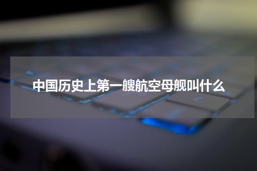 中国历史上第一艘航空母舰叫什么