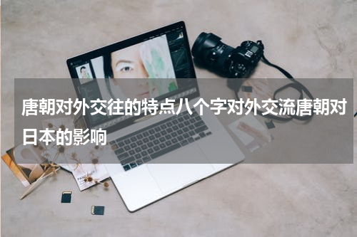 唐朝对外交往的特点八个字对外交流唐朝对日本的影响