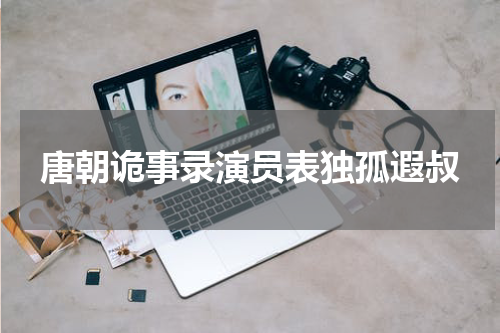 唐朝诡事录演员表独孤遐叔