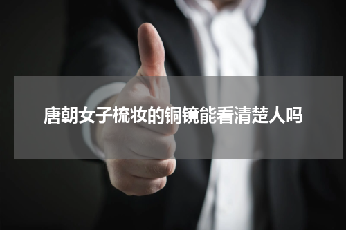 唐朝女子梳妆的铜镜能看清楚人吗