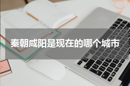 秦朝咸阳是现在的哪个城市