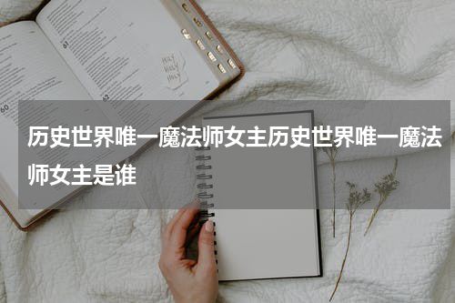 历史世界唯一魔法师女主历史世界唯一魔法师女主是谁