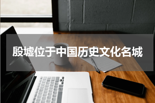 殷墟位于中国历史文化名城