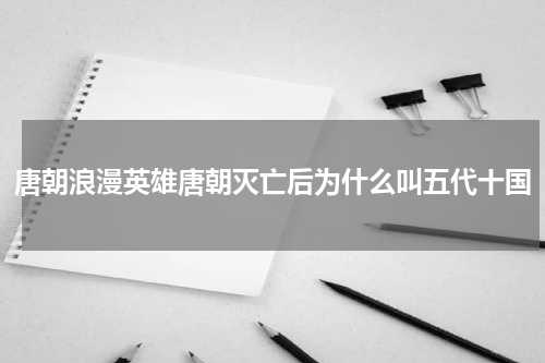 唐朝浪漫英雄唐朝灭亡后为什么叫五代十国