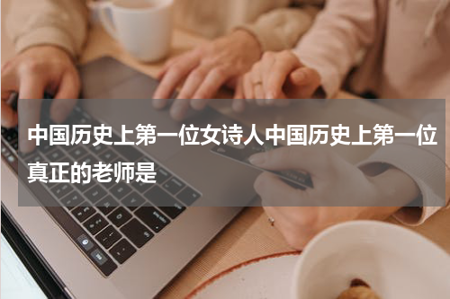 中国历史上第一位女诗人中国历史上第一位真正的老师是