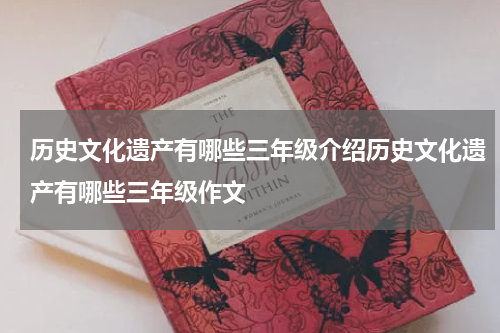 历史文化遗产有哪些三年级介绍历史文化遗产有哪些三年级作文