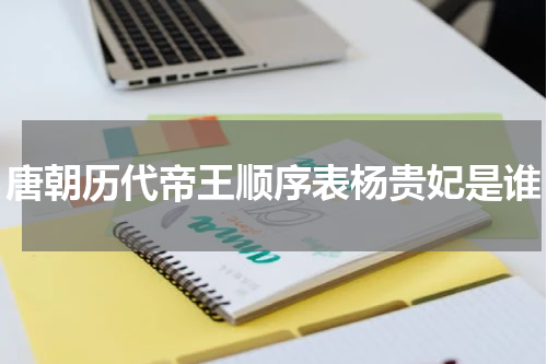 唐朝历代帝王顺序表杨贵妃是谁