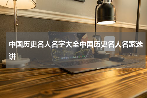 中国历史名人名字大全中国历史名人名家选讲