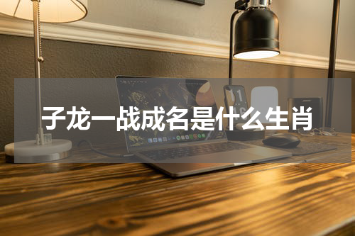 子龙一战成名是什么生肖