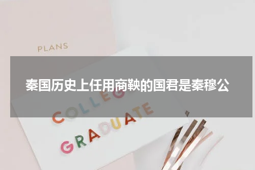 秦国历史上任用商鞅的国君是秦穆公