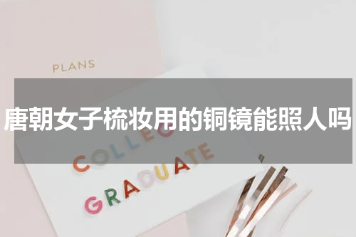 唐朝女子梳妆用的铜镜能照人吗