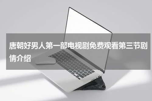 唐朝好男人第一部电视剧免费观看第三节剧情介绍