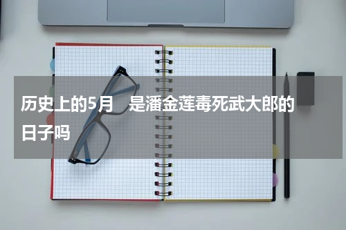 历史上的5月   是潘金莲毒死武大郎的日子吗