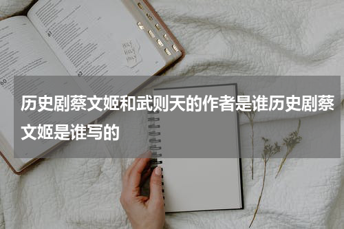 历史剧蔡文姬和武则天的作者是谁历史剧蔡文姬是谁写的