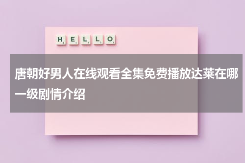 唐朝好男人在线观看全集免费播放达莱在哪一级剧情介绍