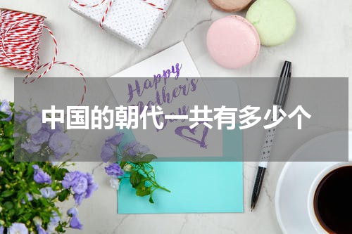 中国的朝代一共有多少个