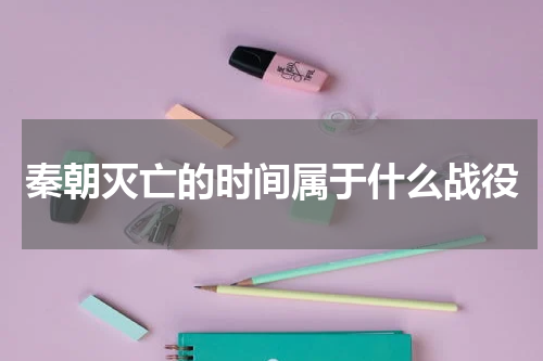 秦朝灭亡的时间属于什么战役