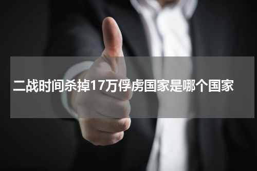 二战时间杀掉17万俘虏国家是哪个国家