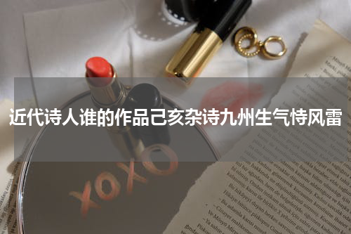 近代诗人谁的作品己亥杂诗九州生气恃风雷