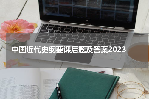 中国近代史纲要课后题及答案2023