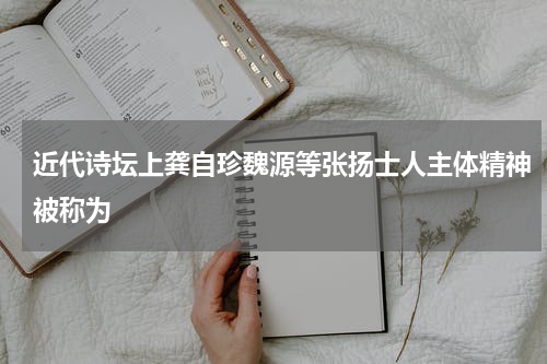 近代诗坛上龚自珍魏源等张扬士人主体精神被称为