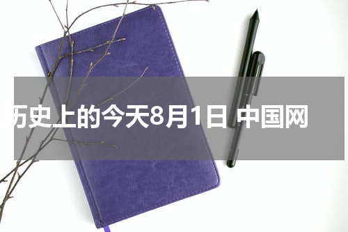 历史上的今天8月1日 中国网