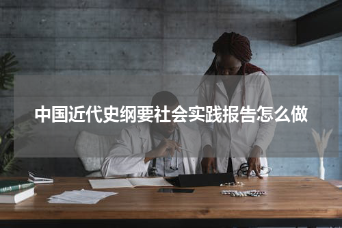 中国近代史纲要社会实践报告怎么做