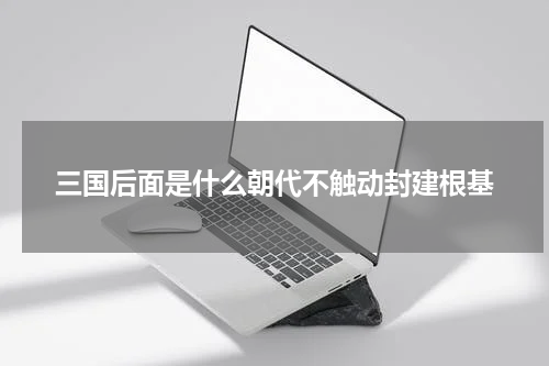 三国后面是什么朝代不触动封建根基
