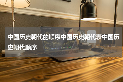 中国历史朝代的顺序中国历史朝代表中国历史朝代顺序