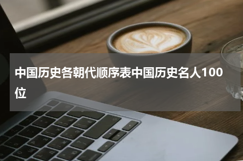 中国历史各朝代顺序表中国历史名人100位