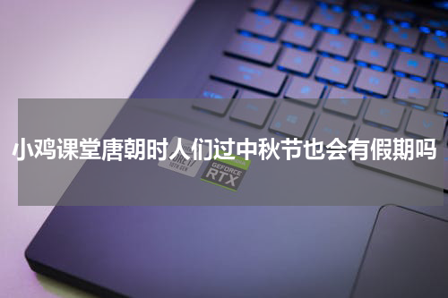 小鸡课堂唐朝时人们过中秋节也会有假期吗