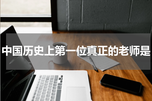 中国历史上第一位真正的老师是