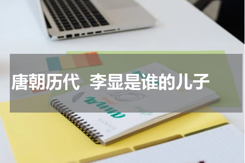 唐朝历代  李显是谁的儿子