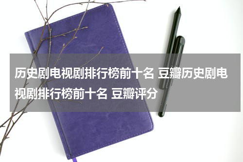 历史剧电视剧排行榜前十名 豆瓣历史剧电视剧排行榜前十名 豆瓣评分
