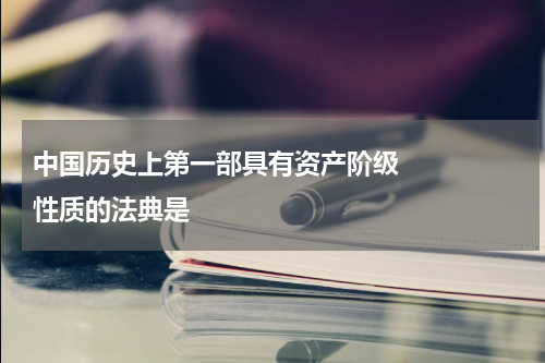 中国历史上第一部具有资产阶级     性质的法典是