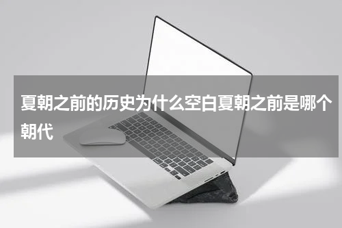夏朝之前的历史为什么空白夏朝之前是哪个朝代