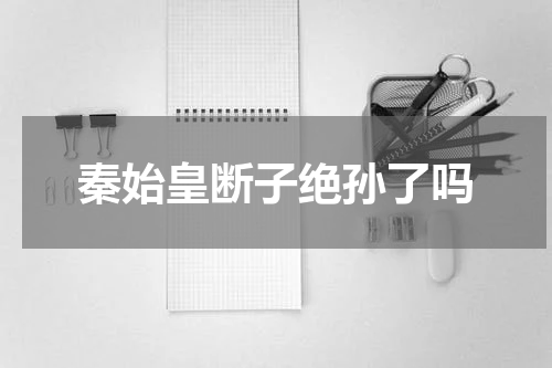 秦始皇断子绝孙了吗